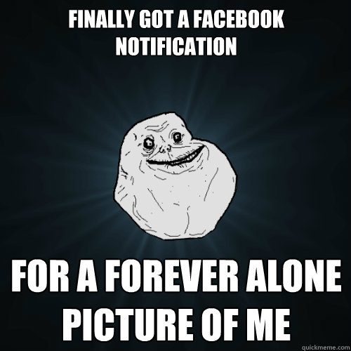 finally got a facebook notification for a forever alone picture of me  Forever Alone