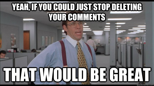 Yeah, if you could just stop deleting your comments That would be great  Office Space Lumbergh HD