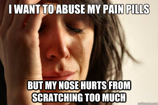 I want to abuse my pain pills but my nose hurts from scratching too much  First World Problems