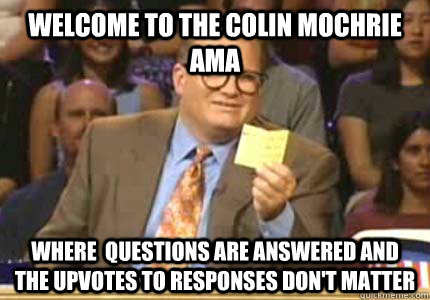 WELCOME TO The Colin Mochrie ama Where  questions are answered and the upvotes to responses don't matter  Whose Line