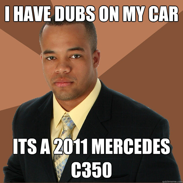 I HAVE dubs on my car its a 2011 mercedes c350  Successful Black Man