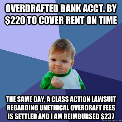 overdrafted bank acct. by $220 to cover rent on time the same day, a class action lawsuit regarding unethical overdraft fees is settled and i am reimbursed $237  Success Kid