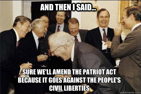 And then I said... Sure we'll amend the Patriot Act because it goes against the people's civil liberties  laughing politicians