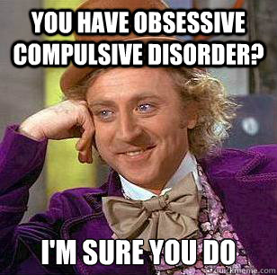 You have obsessive compulsive disorder?  I'm sure you do  Condescending Wonka