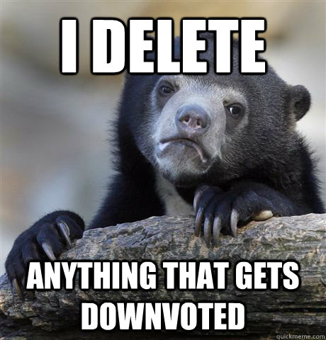 I delete Anything that gets downvoted  Confession Bear