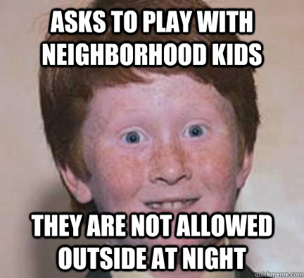 asks to play with neighborhood kids they are not allowed outside at night - asks to play with neighborhood kids they are not allowed outside at night  Over Confident Ginger