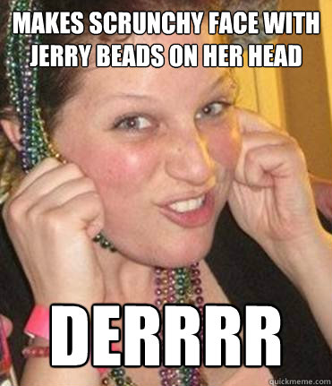 Makes scrunchy face with jerry beads on her head derrrr - Makes scrunchy face with jerry beads on her head derrrr  stupid liv