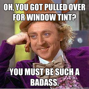 Oh, you got pulled over for window tint? You must be such a badass.  Condescending Wonka