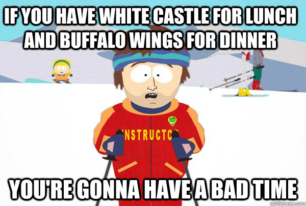 IF YOU HAVE WHITE CASTLE FOR LUNCH AND BUFFALO WINGS FOR DINNER You're gonna have a bad time - IF YOU HAVE WHITE CASTLE FOR LUNCH AND BUFFALO WINGS FOR DINNER You're gonna have a bad time  Super Cool Ski Instructor