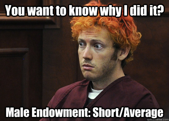 You want to know why I did it? Male Endowment: Short/Average  James Holmes