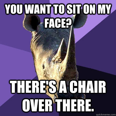 You want to sit on my face? There's a chair over there.   - You want to sit on my face? There's a chair over there.    Sexually Oblivious Rhino