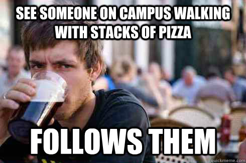 See someone on campus walking with stacks of pizza Follows them - See someone on campus walking with stacks of pizza Follows them  Lazy College Senior