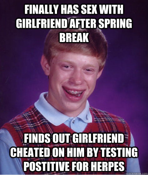 finally has sex with girlfriend after spring break finds out girlfriend cheated on him by testing postitive for herpes   Bad Luck Brian