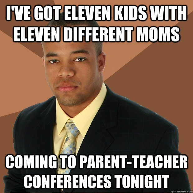 I've got eleven kids with eleven different moms coming to parent-teacher conferences tonight  Successful Black Man