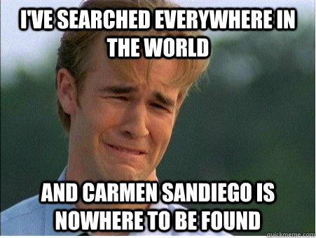 I've searched everywhere in the world and Carmen sandiego is nowhere to be found  1990s Problems