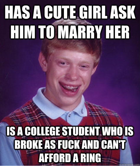 Has a cute girl ask him to marry her is a college student who is broke as fuck and can't afford a ring - Has a cute girl ask him to marry her is a college student who is broke as fuck and can't afford a ring  Bad Luck Brian