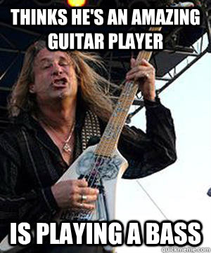 thinks he's an amazing guitar player is playing a bass  Douchebag Guitarist