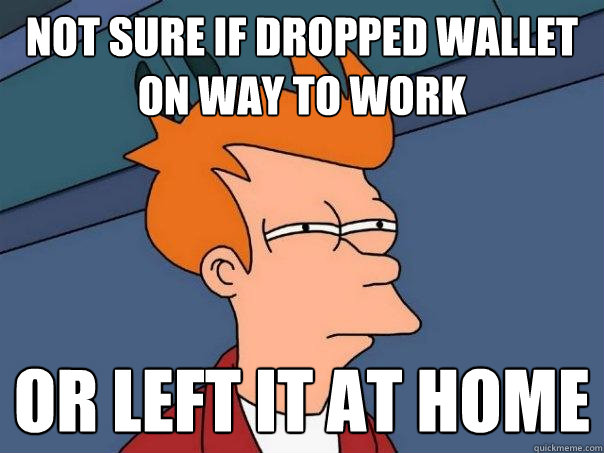 Not sure if dropped wallet on way to work or left it at home - Not sure if dropped wallet on way to work or left it at home  Futurama Fry