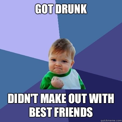 Got drunk Didn't make out with best friends - Got drunk Didn't make out with best friends  Success Kid