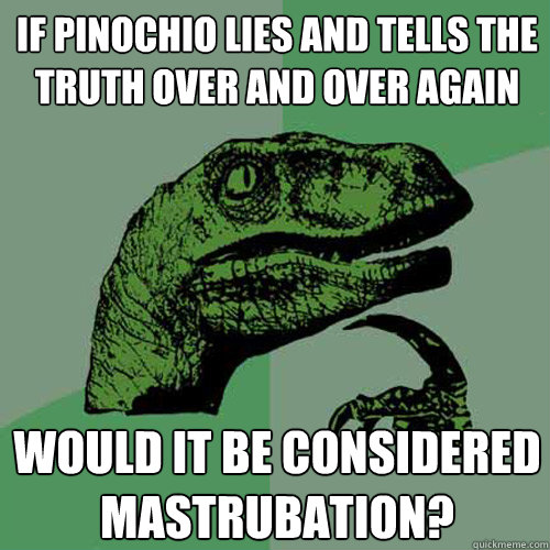 If pinochio lies and tells the truth over and over again Would it be considered mastrubation?  Philosoraptor