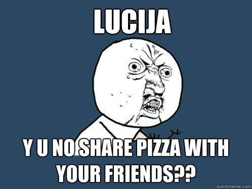 Lucija Y u no share pizza with your friends??  Y U No