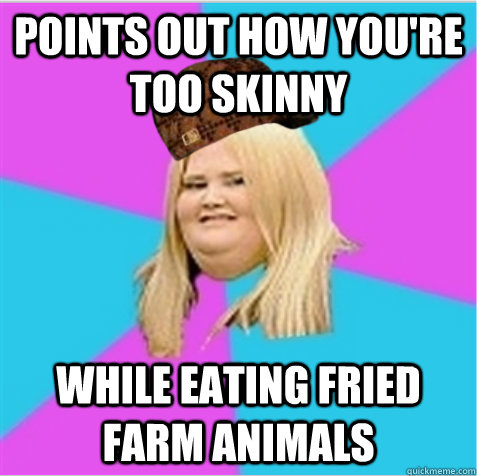 points out how you're too skinny while eating fried farm animals - points out how you're too skinny while eating fried farm animals  scumbag fat girl