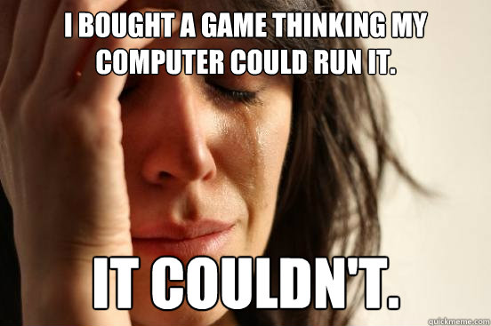 I bought a game thinking my computer could run it. It couldn't. - I bought a game thinking my computer could run it. It couldn't.  First World Problems