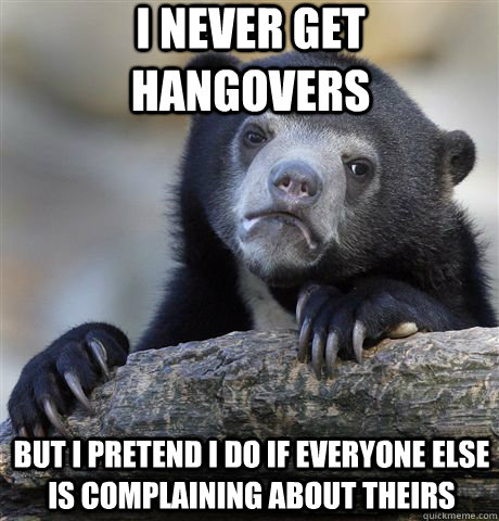 I never get hangovers but I pretend I do if everyone else is complaining about theirs - I never get hangovers but I pretend I do if everyone else is complaining about theirs  Confession Bear