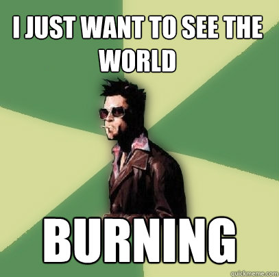 I just want to see the world burning  Helpful Tyler Durden