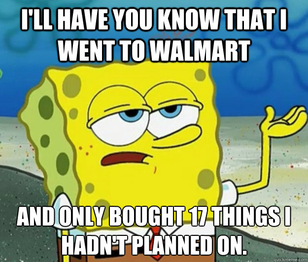 I'll have you know that I went to Walmart And only bought 17 things I hadn't planned on. - I'll have you know that I went to Walmart And only bought 17 things I hadn't planned on.  Tough Spongebob