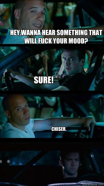 hey,wanna hear something that will fuck your mood? sure! chiser. - hey,wanna hear something that will fuck your mood? sure! chiser.  Fast and Furious