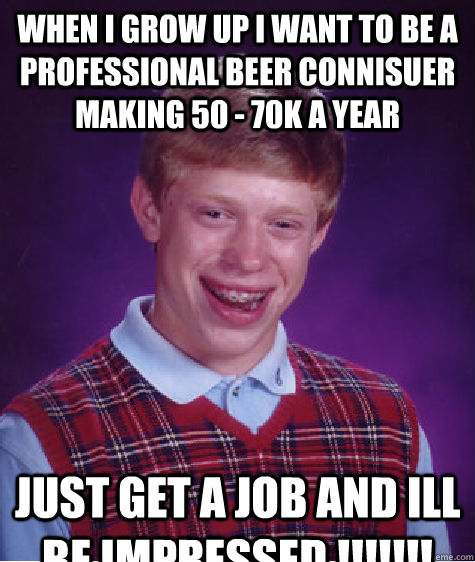 When i grow up i want to be a Professional Beer connisuer making 50 - 70k a year   Just get a job and ill be impressed !!!!!!!  Bad Luck Brian