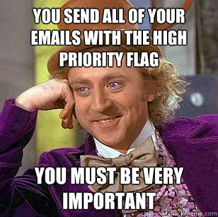 You send all of your emails with the high priority flag You must be very important  Condescending Wonka