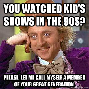 You watched kid's shows in the 90s? please, let me call myself a member of your great generation.  Condescending Wonka