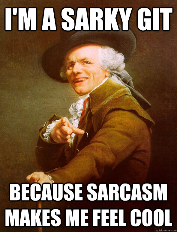 I'm a sarky git because sarcasm makes me feel cool  Joseph Ducreux