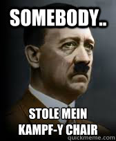 Somebody.. stole mein 
kampf-y chair  