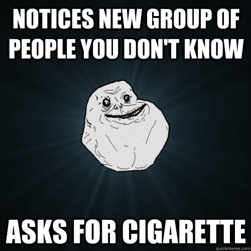 Notices new group of people you don't know asks for cigarette  Forever Alone