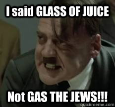 I said GLASS OF JUICE Not GAS THE JEWS!!!  