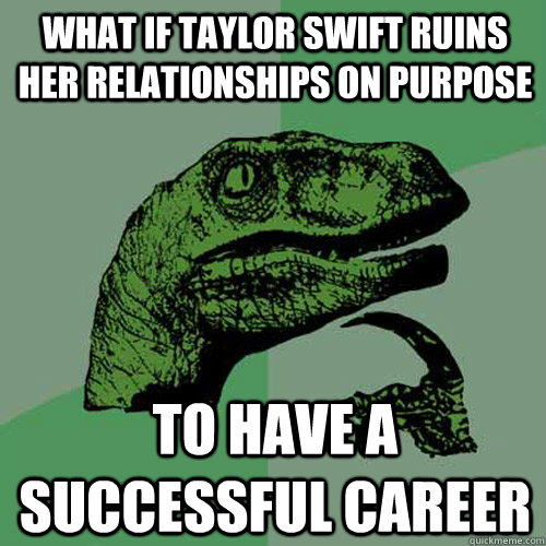 what if taylor swift ruins her relationships on purpose to have a successful career  Philosoraptor