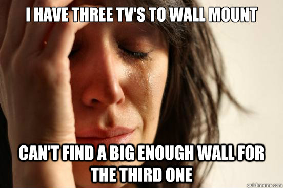 I have three TV's to wall mount Can't find a big enough wall for the third one  First World Problems