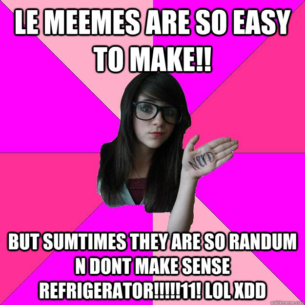 LE MEEMES ARE SO EASY TO MAkE!! BUT SUMTIMES THEY ARE SO RANDUM N DONT MAKE SENSE REFRIGERATOR!!!!!11! LOL xDD  Idiot Nerd Girl