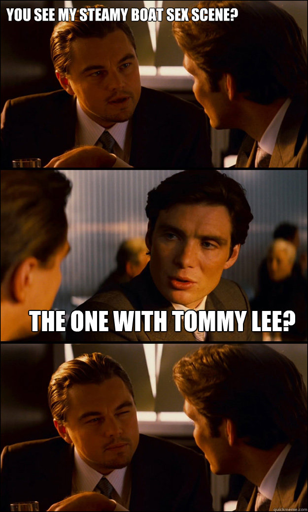 you see my steamy boat sex scene?  the one with tommy lee?  Inception