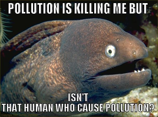 POLLUTION IS KILLING ME BUT ISN'T THAT HUMAN WHO CAUSE POLLUTION? Bad Joke Eel