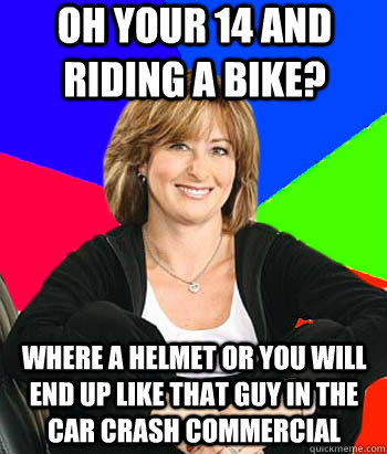 oh your 14 and riding a bike? where a helmet or you will end up like that guy in the car crash commercial  Sheltering Suburban Mom