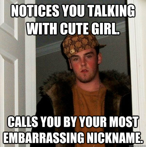 Notices you talking with cute girl. Calls you by your most embarrassing nickname.  Scumbag Steve