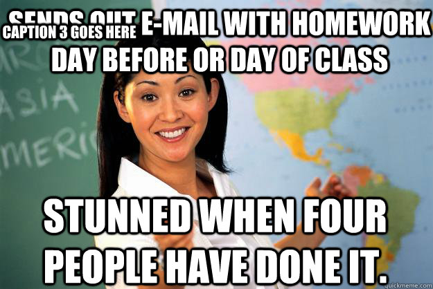 Sends out e-mail with homework day before or day of class Stunned when four people have done it. Caption 3 goes here - Sends out e-mail with homework day before or day of class Stunned when four people have done it. Caption 3 goes here  Unhelpful High School Teacher