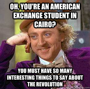 Oh, you're an American exchange student in Cairo? You must have so many interesting things to say about the revolution  Condescending Wonka