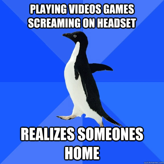 Playing videos games screaming on headset realizes someones home  Socially Awkward Penguin