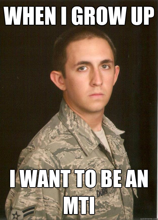 when i grow up I want to be an MTI - when i grow up I want to be an MTI  Tech School Airman