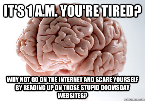 it's 1 a.m. you're tired? why not go on the internet and scare yourself by reading up on those stupid doomsday websites?  Scumbag Brain